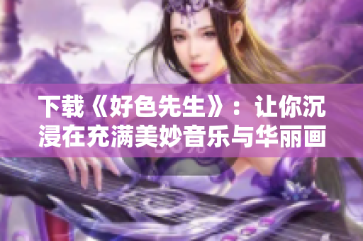 下载《好色先生》：让你沉浸在充满美妙音乐与华丽画面的独特世界中！