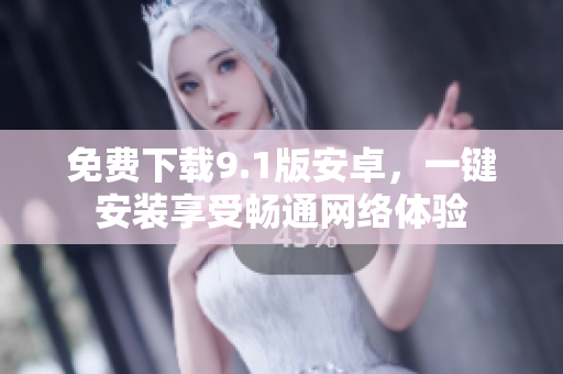 免费下载9.1版安卓，一键安装享受畅通网络体验
