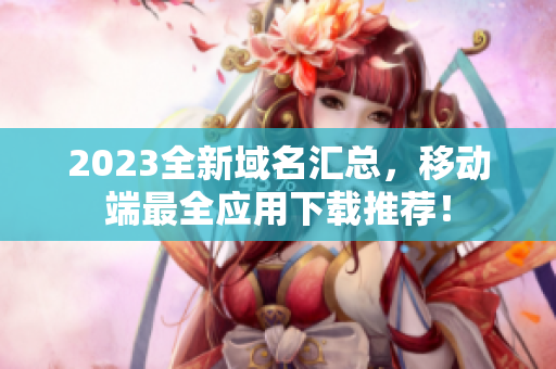 2023全新域名汇总，移动端最全应用下载推荐！