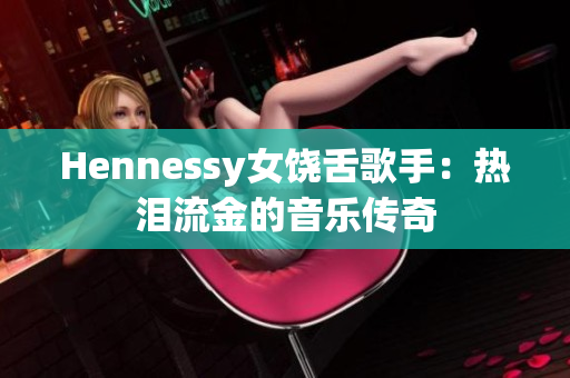 Hennessy女饶舌歌手：热泪流金的音乐传奇