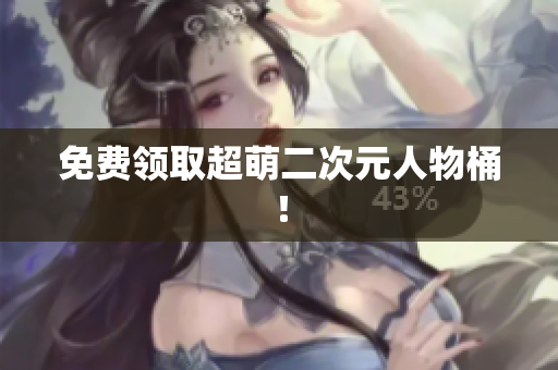 免费领取超萌二次元人物桶！