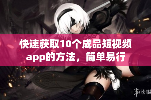 快速获取10个成品短视频app的方法，简单易行