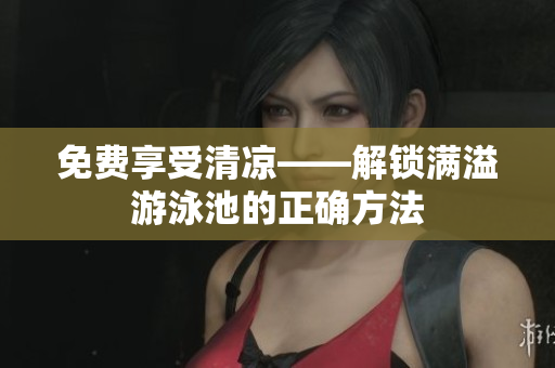 免费享受清凉——解锁满溢游泳池的正确方法