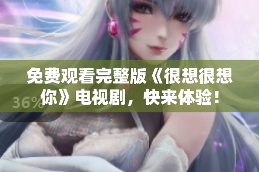 免费观看完整版《很想很想你》电视剧，快来体验！