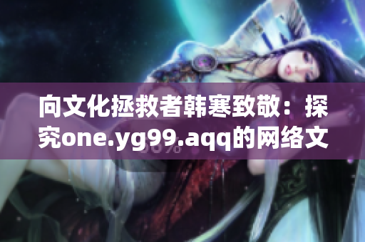 向文化拯救者韩寒致敬：探究one.yg99.aqq的网络文化精髓