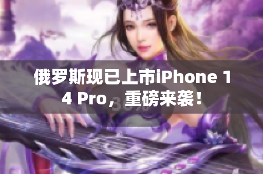 俄罗斯现已上市iPhone 14 Pro，重磅来袭！