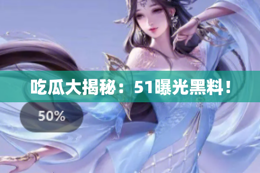 吃瓜大揭秘：51曝光黑料！