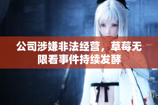 公司涉嫌非法经营，草莓无限看事件持续发酵