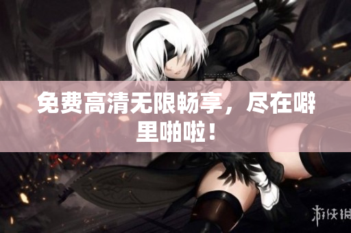免费高清无限畅享，尽在噼里啪啦！