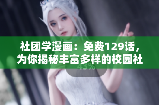 社团学漫画：免费129话，为你揭秘丰富多样的校园社团文化