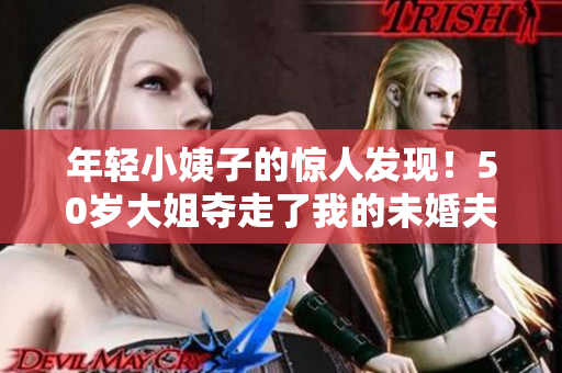年轻小姨子的惊人发现！50岁大姐夺走了我的未婚夫