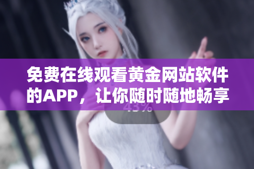免费在线观看黄金网站软件的APP，让你随时随地畅享视听