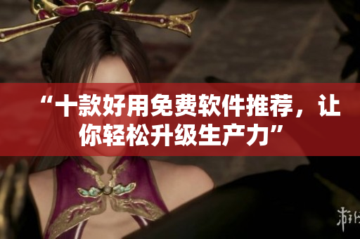 “十款好用免费软件推荐，让你轻松升级生产力”