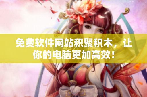 免费软件网站积聚积木，让你的电脑更加高效！