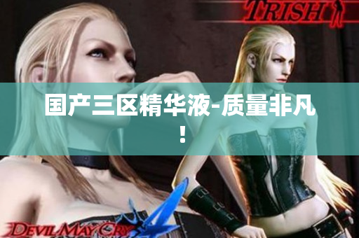 国产三区精华液-质量非凡！