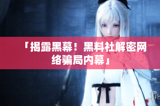 「揭露黑幕！黑料社解密网络骗局内幕」