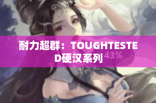 耐力超群：TOUGHTESTED硬汉系列