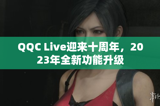 QQC Live迎来十周年，2023年全新功能升级