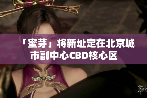 「蜜芽」将新址定在北京城市副中心CBD核心区
