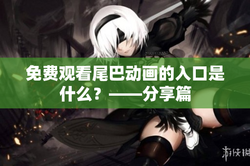 免费观看尾巴动画的入口是什么？——分享篇