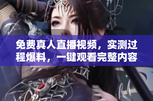 免费真人直播视频，实测过程爆料，一键观看完整内容