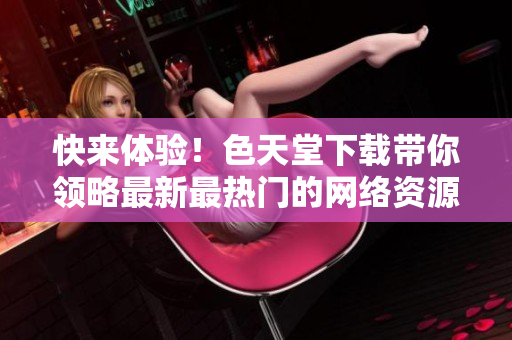 快来体验！色天堂下载带你领略最新最热门的网络资源