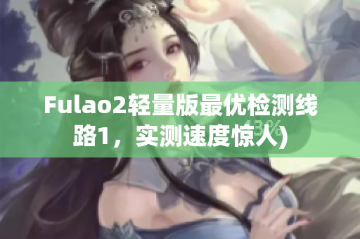 Fulao2轻量版最优检测线路1，实测速度惊人)