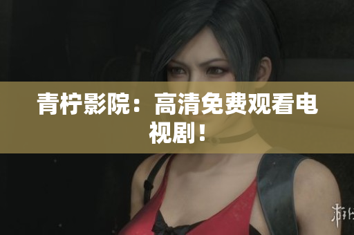 青柠影院：高清免费观看电视剧！