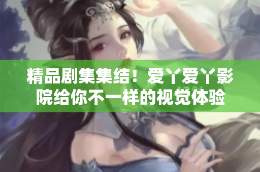 精品剧集集结！爱丫爱丫影院给你不一样的视觉体验