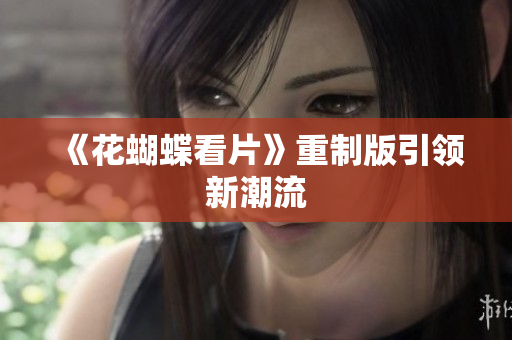 《花蝴蝶看片》重制版引领新潮流
