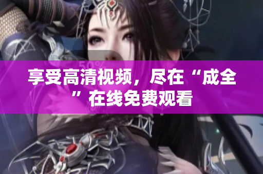 享受高清视频，尽在“成全”在线免费观看