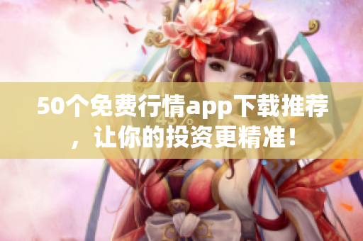 50个免费行情app下载推荐，让你的投资更精准！