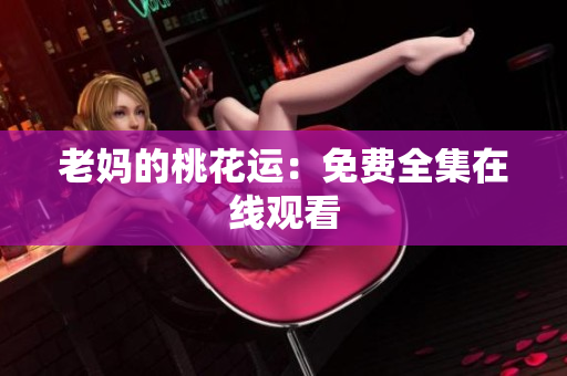 老妈的桃花运：免费全集在线观看