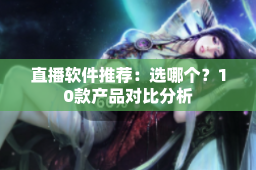 直播软件推荐：选哪个？10款产品对比分析