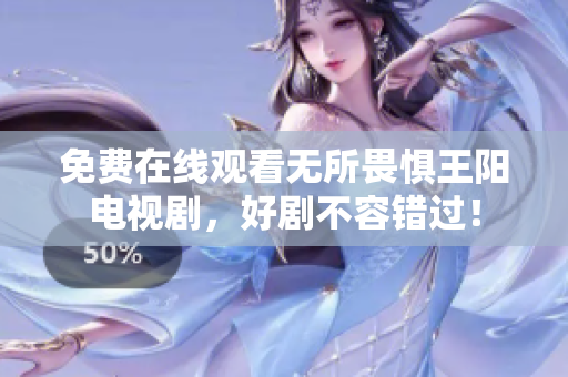 免费在线观看无所畏惧王阳电视剧，好剧不容错过！