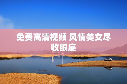 免费高清视频 风情美女尽收眼底