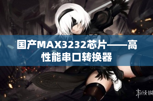 国产MAX3232芯片——高性能串口转换器