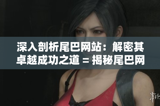 深入剖析尾巴网站：解密其卓越成功之道 = 揭秘尾巴网站成功经验：探究其内幕