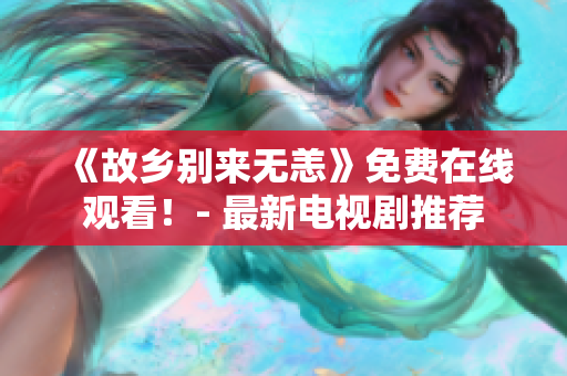《故乡别来无恙》免费在线观看！- 最新电视剧推荐