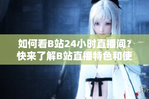 如何看B站24小时直播间？快来了解B站直播特色和使用技巧！