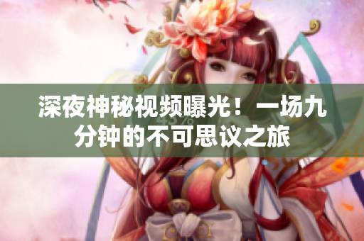 深夜神秘视频曝光！一场九分钟的不可思议之旅
