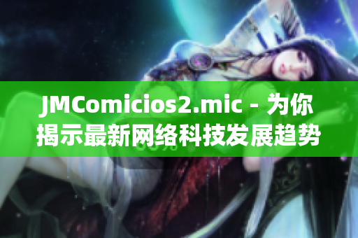 JMComicios2.mic - 为你揭示最新网络科技发展趋势