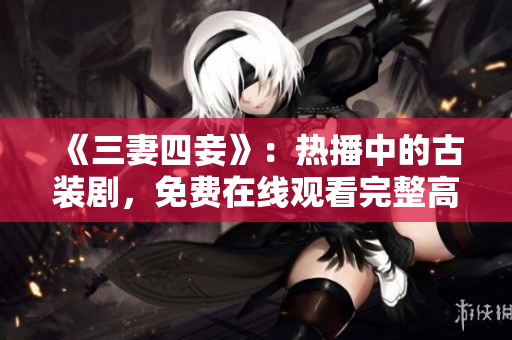 《三妻四妾》：热播中的古装剧，免费在线观看完整高清版本