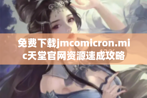 免费下载jmcomicron.mic天堂官网资源速成攻略