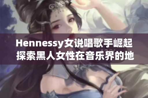 Hennessy女说唱歌手崛起 探索黑人女性在音乐界的地位