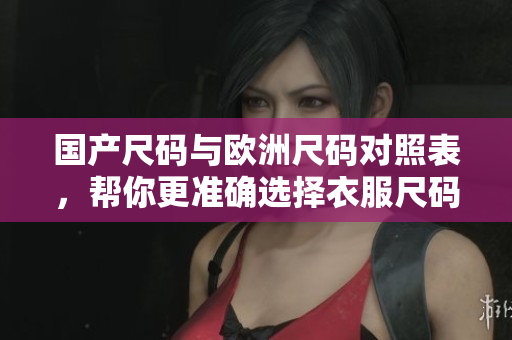 国产尺码与欧洲尺码对照表，帮你更准确选择衣服尺码！