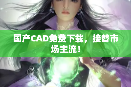 国产CAD免费下载，接替市场主流！