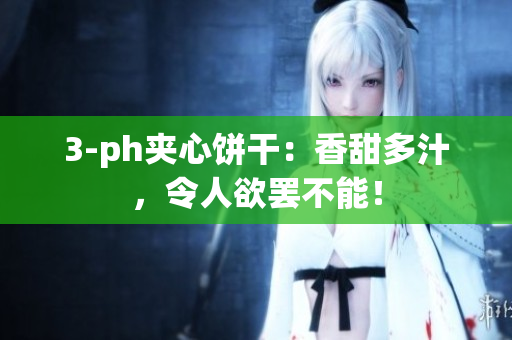 3-ph夹心饼干：香甜多汁，令人欲罢不能！