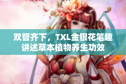 双管齐下，TXL金银花笔趣讲述草本植物养生功效