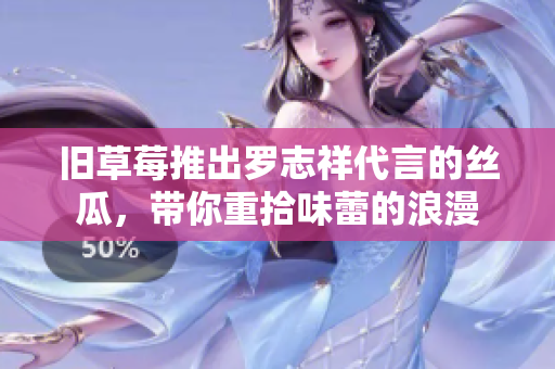旧草莓推出罗志祥代言的丝瓜，带你重拾味蕾的浪漫